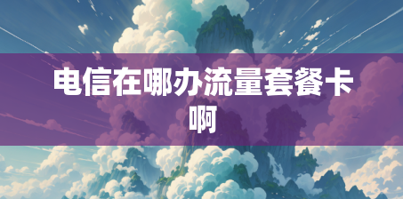 电信在哪办流量套餐卡啊