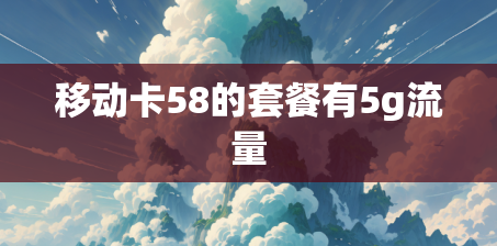 移动卡58的套餐有5g流量 移动卡58的套餐有5g流量