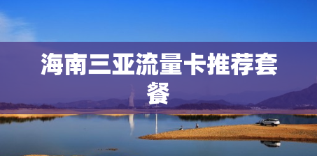 海南三亚流量卡推荐套餐 海南三亚流量卡推荐套餐