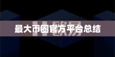 最大币圈官方平台总结 最大币圈官方平台总结