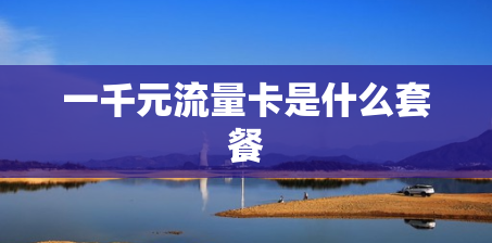 一千元流量卡是什么套餐