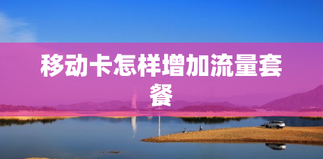 移动卡怎样增加流量套餐 移动卡怎样增加流量套餐