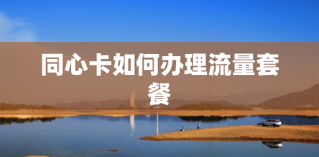 同心卡如何办理流量套餐 同心卡如何办理流量套餐