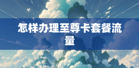 怎样办理至尊卡套餐流量 怎样办理至尊卡套餐流量