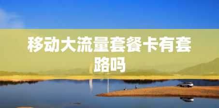 移动大流量套餐卡有套路吗 移动大流量套餐卡有套路吗