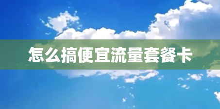怎么搞便宜流量套餐卡 怎么搞便宜流量套餐卡