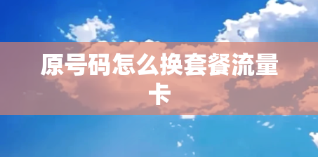 原号码怎么换套餐流量卡 原号码怎么换套餐流量卡