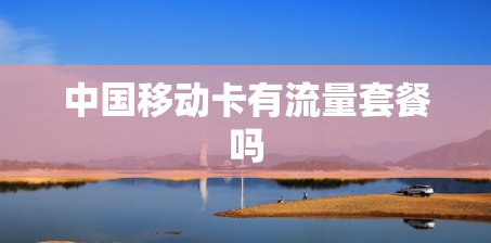 中国移动卡有流量套餐吗 中国移动卡有流量套餐吗