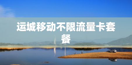 运城移动不限流量卡套餐 运城移动不限流量卡套餐