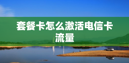 套餐卡怎么激活电信卡流量 套餐卡怎么激活电信卡流量