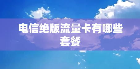 电信绝版流量卡有哪些套餐 电信绝版流量卡有哪些套餐