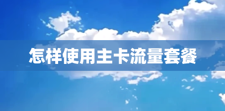 怎样使用主卡流量套餐 怎样使用主卡流量套餐