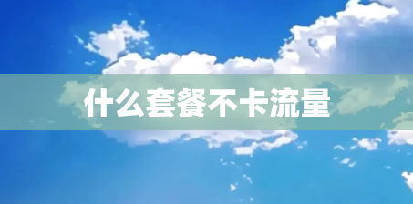 什么套餐不卡流量 什么套餐不卡流量