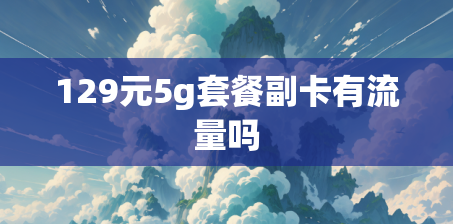 129元5g套餐副卡有流量吗