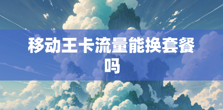 移动王卡流量能换套餐吗 移动王卡流量能换套餐吗