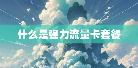 什么是强力流量卡套餐 什么是强力流量卡套餐