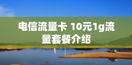 电信流量卡 10元1g流量套餐介绍 电信流量卡 10元1g流量套餐介绍