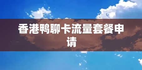 香港鸭聊卡流量套餐申请 香港鸭聊卡流量套餐申请