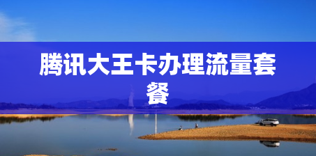 腾讯大王卡办理流量套餐 腾讯大王卡办理流量套餐