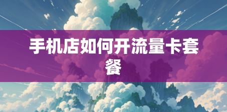手机店如何开流量卡套餐 手机店如何开流量卡套餐