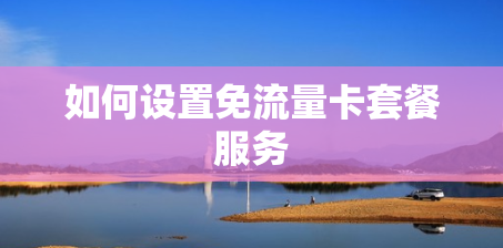 如何设置免流量卡套餐服务 如何设置免流量卡套餐服务