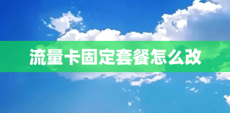 流量卡固定套餐怎么改 流量卡固定套餐怎么改