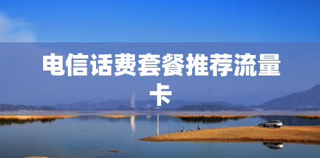 电信话费套餐推荐流量卡 电信话费套餐推荐流量卡