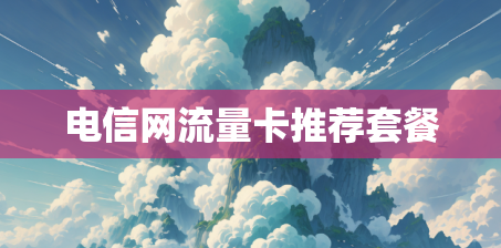 电信网流量卡推荐套餐 电信网流量卡推荐套餐