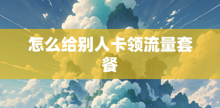 怎么给别人卡领流量套餐