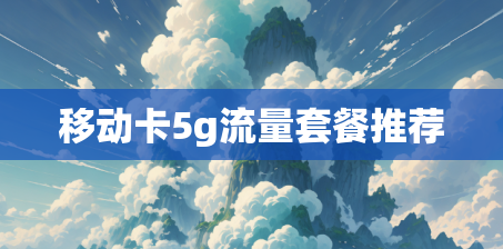 移动卡5g流量套餐推荐