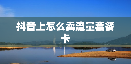 抖音上怎么卖流量套餐卡