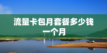 流量卡包月套餐多少钱一个月