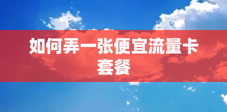 如何弄一张便宜流量卡套餐