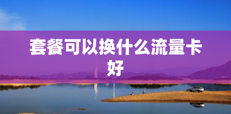 套餐可以换什么流量卡好