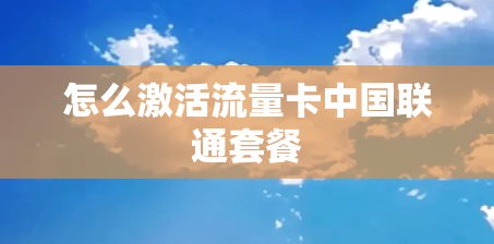 怎么激活流量卡中国联通套餐 怎么激活流量卡中国联通套餐