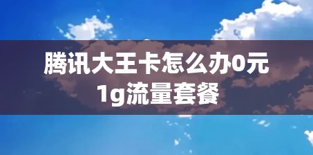 腾讯大王卡怎么办0元1g流量套餐