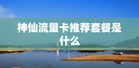 神仙流量卡推荐套餐是什么
