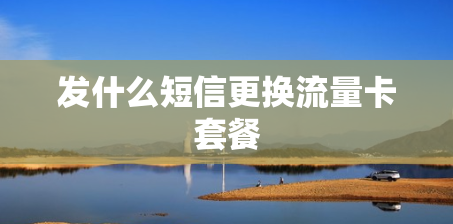 发什么短信更换流量卡套餐 发什么短信更换流量卡套餐