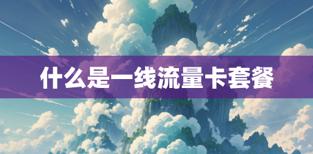什么是一线流量卡套餐 什么是一线流量卡套餐