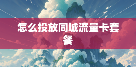 怎么投放同城流量卡套餐