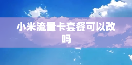 小米流量卡套餐可以改吗 小米流量卡套餐可以改吗