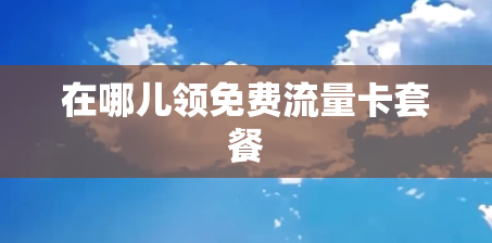 在哪儿领免费流量卡套餐