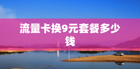 流量卡换9元套餐多少钱 流量卡换9元套餐多少钱